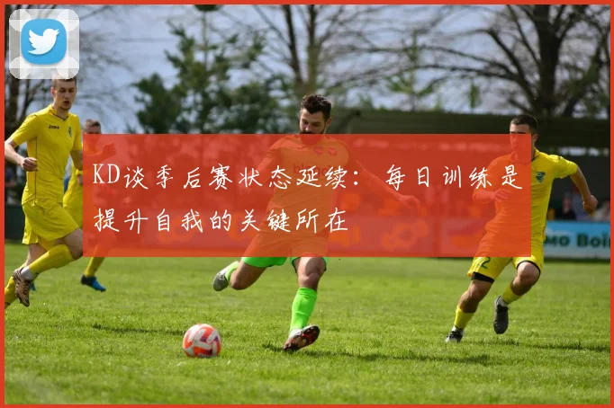 KD谈季后赛状态延续：每日训练是提升自我的关键所在