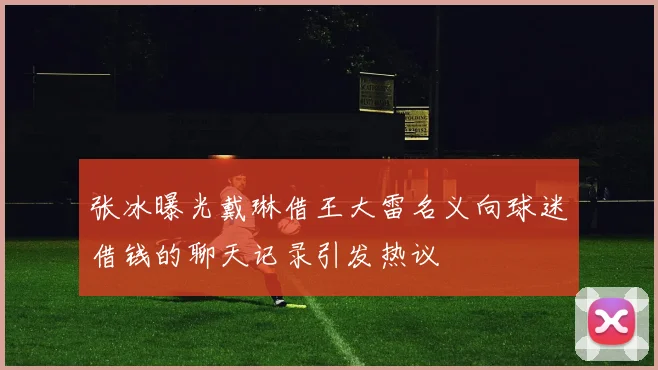 张冰曝光戴琳借王大雷名义向球迷借钱的聊天记录引发热议