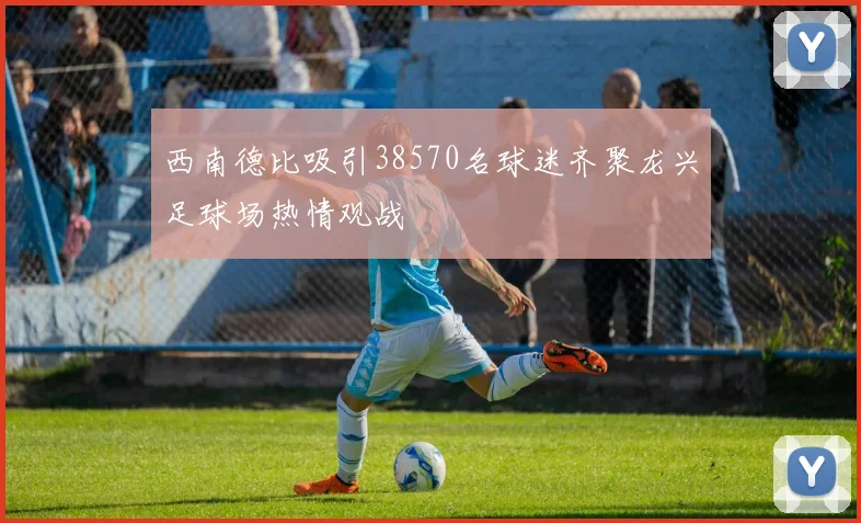 西南德比吸引38570名球迷齐聚龙兴足球场热情观战
