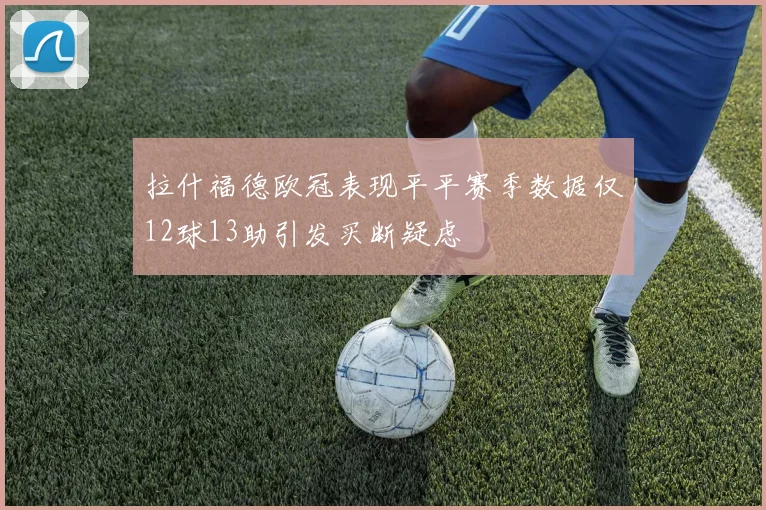 拉什福德欧冠表现平平赛季数据仅12球13助引发买断疑虑