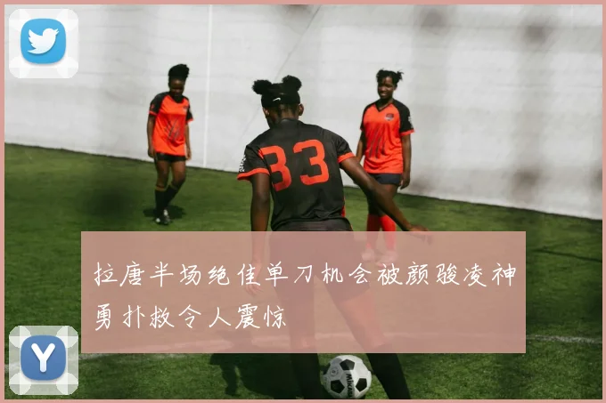 拉唐半场绝佳单刀机会被颜骏凌神勇扑救令人震惊