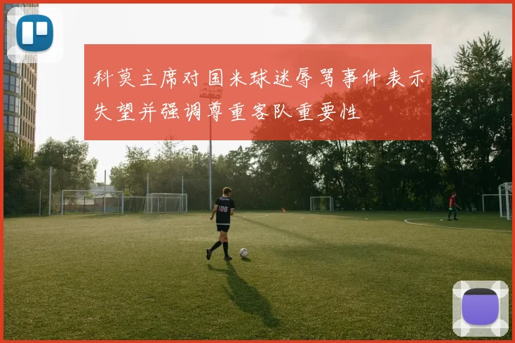 科莫主席对国米球迷辱骂事件表示失望并强调尊重客队重要性