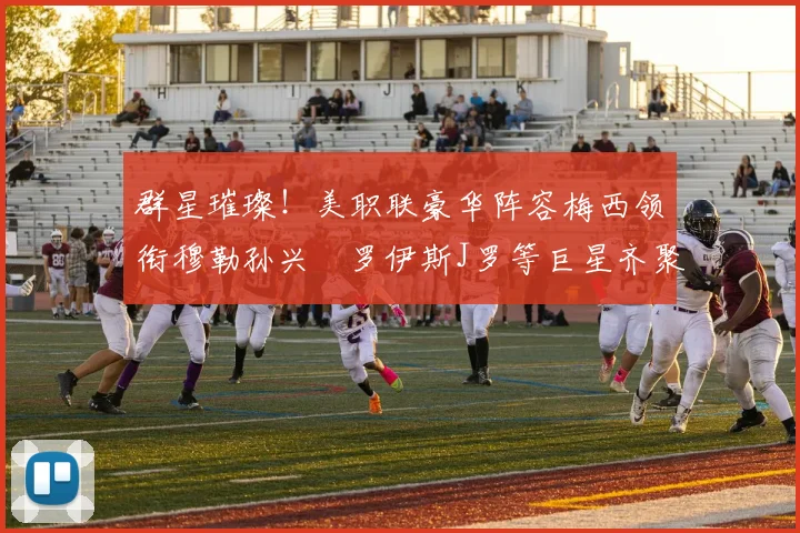 群星璀璨！美职联豪华阵容梅西领衔穆勒孙兴慜罗伊斯J罗等巨星齐聚