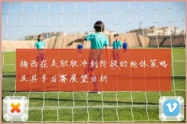 梅西在美职联冲刺阶段的轮休策略及其季后赛展望分析