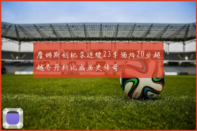 詹姆斯创纪录连续23季场均20分超越乔丹科比成历史传奇