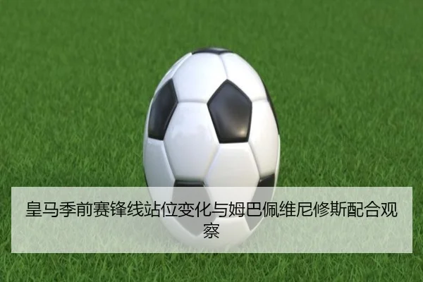 皇马季前赛锋线站位变化与姆巴佩维尼修斯配合观察