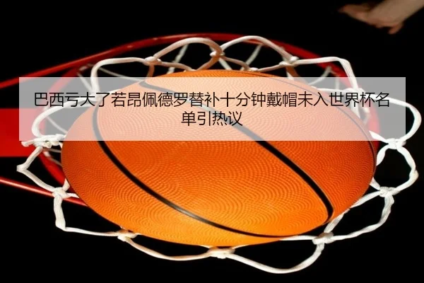 巴西亏大了若昂佩德罗替补十分钟戴帽未入世界杯名单引热议