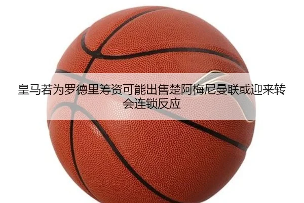 皇马若为罗德里筹资可能出售楚阿梅尼曼联或迎来转会连锁反应