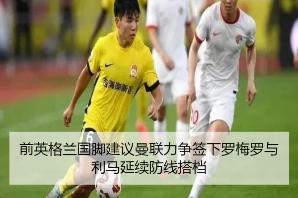 前英格兰国脚建议曼联力争签下罗梅罗与利马延续防线搭档
