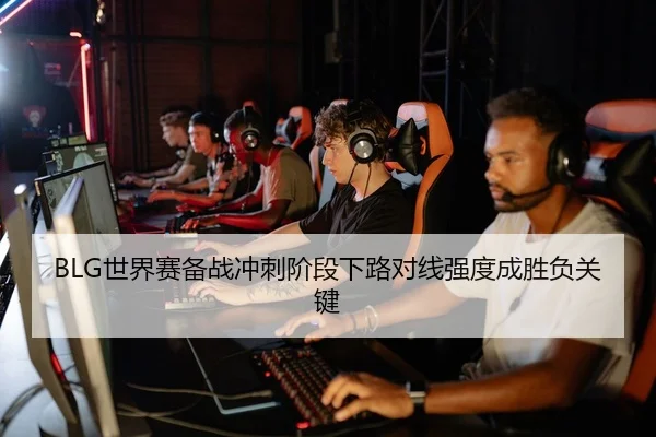 BLG世界赛备战冲刺阶段下路对线强度成胜负关键