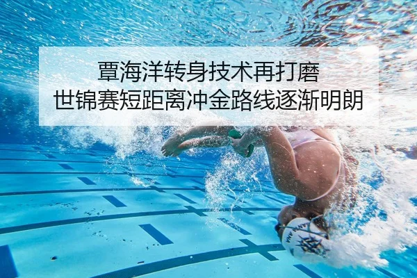 覃海洋转身技术再打磨 世锦赛短距离冲金路线逐渐明朗