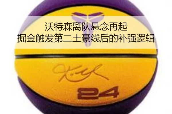 沃特森离队悬念再起 掘金触发第二土豪线后的补强逻辑