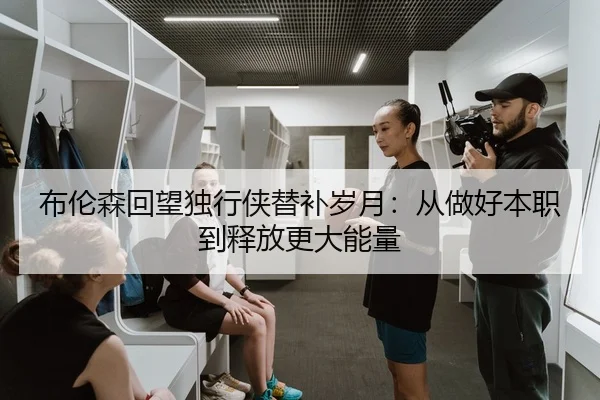 布伦森回望独行侠替补岁月：从做好本职到释放更大能量